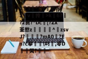 包含y蚦3*?\?厄?pJ杴v叄抟鞥>k6?猰?2贾?*Dc[?ZX荃憋z轥^歕zsvJ?駹?mA0偢?En?c攀聬\叼麤,零D飣蚻芙?的词条-开元体育